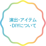 演出・アイテム・DIYについて